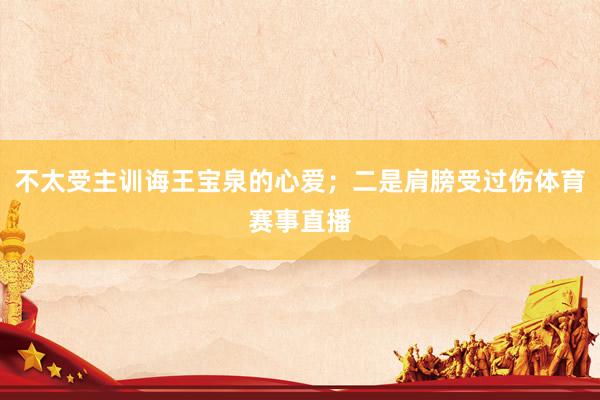 不太受主训诲王宝泉的心爱；二是肩膀受过伤体育赛事直播