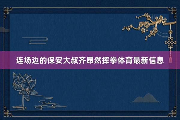 连场边的保安大叔齐昂然挥拳体育最新信息