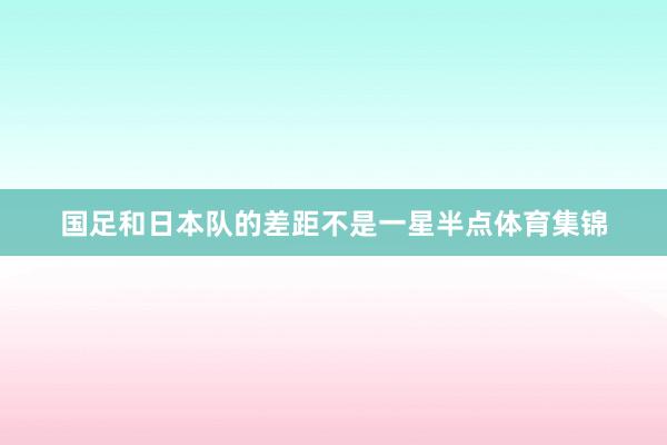国足和日本队的差距不是一星半点体育集锦