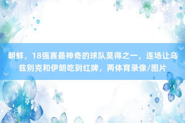 朝鲜，18强赛最神奇的球队莫得之一，连场让乌兹别克和伊朗吃到
