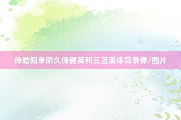 徐皓阳单防久保健英和三苫薰体育录像/图片