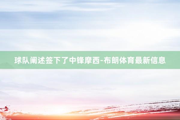 球队阐述签下了中锋摩西-布朗体育最新信息