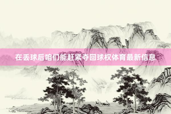 在丢球后咱们能赶紧夺回球权体育最新信息