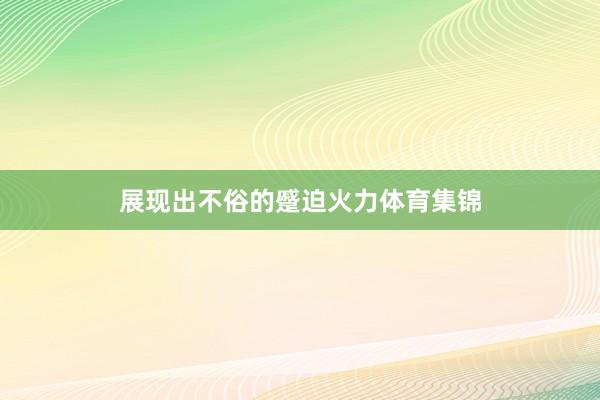 展现出不俗的蹙迫火力体育集锦