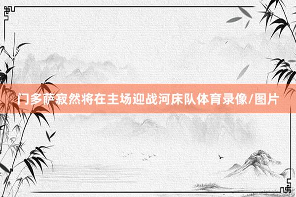 门多萨寂然将在主场迎战河床队体育录像/图片