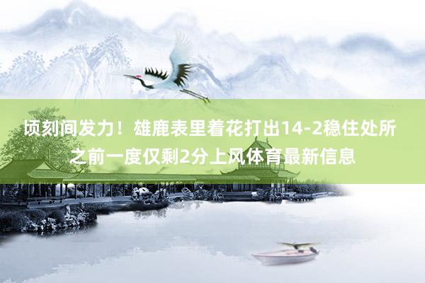 顷刻间发力！雄鹿表里着花打出14-2稳住处所 之前一度仅剩2分上风体育最新信息