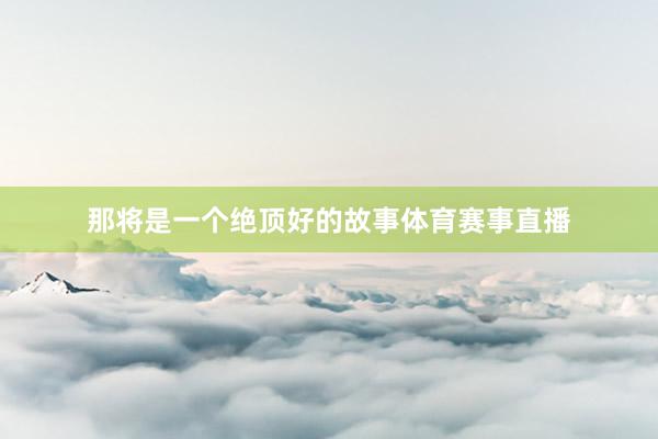 那将是一个绝顶好的故事体育赛事直播