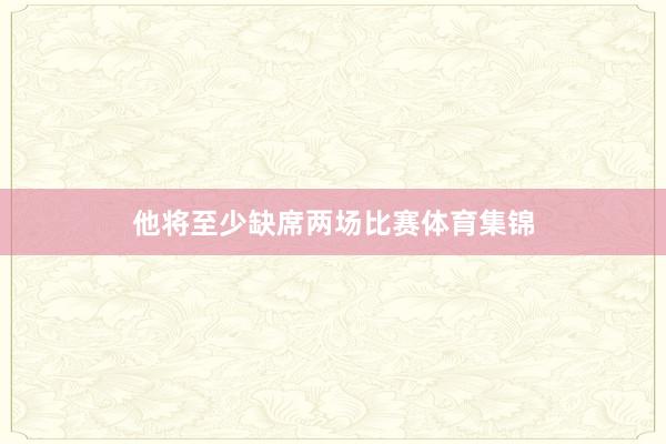 他将至少缺席两场比赛体育集锦