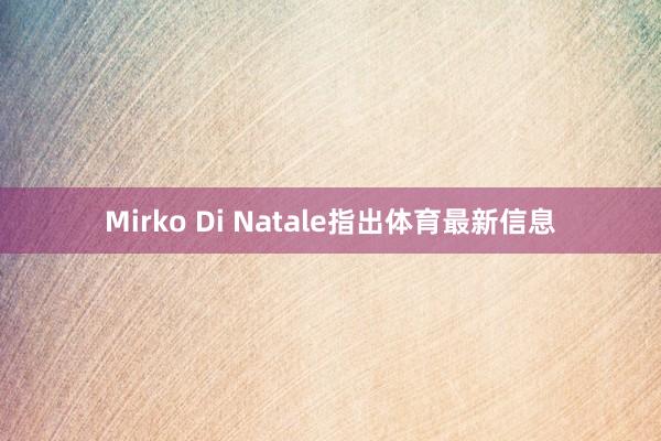 Mirko Di Natale指出体育最新信息