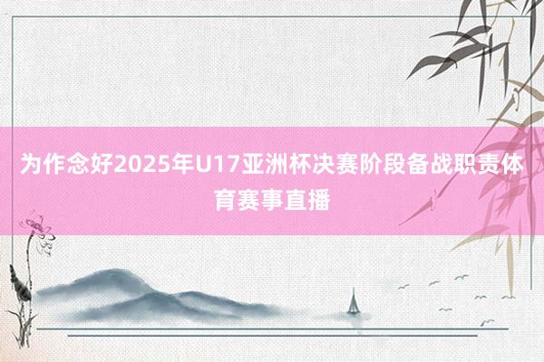 为作念好2025年U17亚洲杯决赛阶段备战职责体育赛事直播