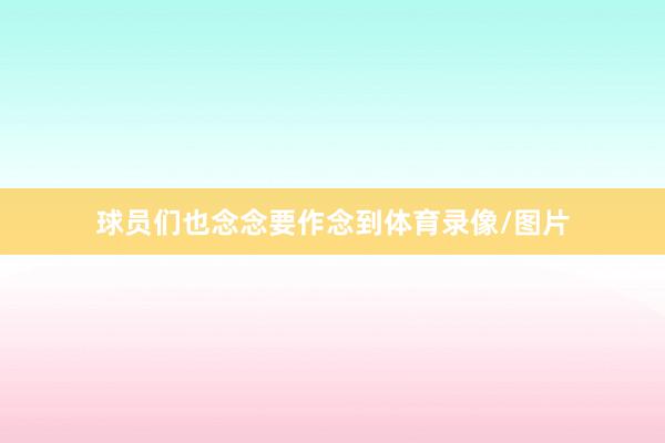球员们也念念要作念到体育录像/图片