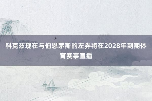 科克兹现在与伯恩茅斯的左券将在2028年到期体育赛事直播
