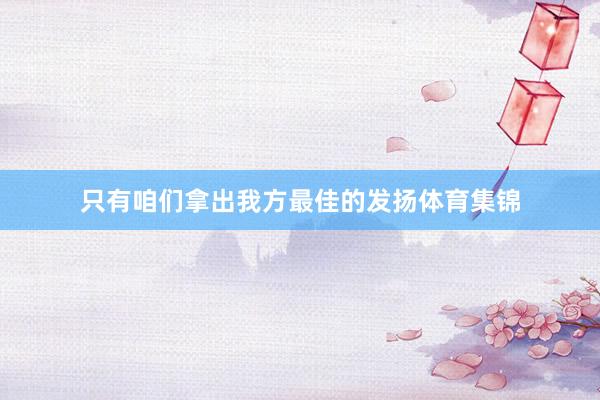 只有咱们拿出我方最佳的发扬体育集锦