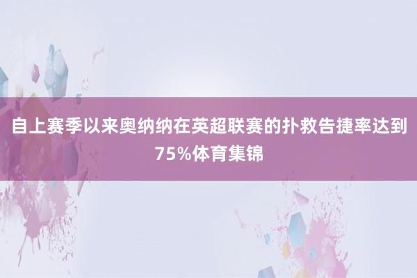 自上赛季以来奥纳纳在英超联赛的扑救告捷率达到75%体育集锦