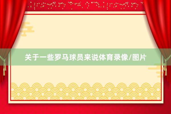 关于一些罗马球员来说体育录像/图片