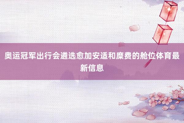 奥运冠军出行会遴选愈加安适和糜费的舱位体育最新信息