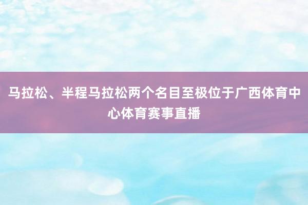 马拉松、半程马拉松两个名目至极位于广西体育中心体育赛事直播
