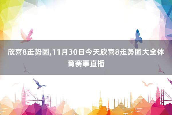 欣喜8走势图,11月30日今天欣喜8走势图大全体育赛事直播