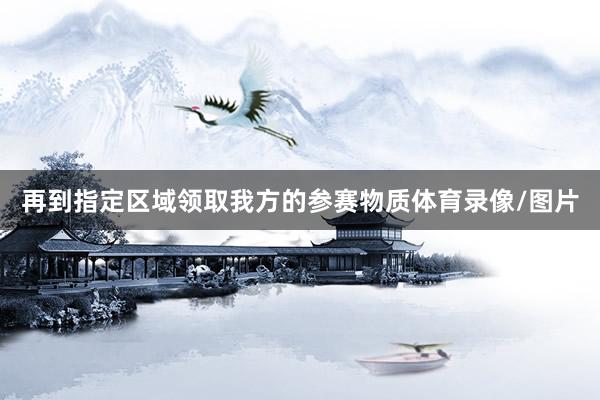 再到指定区域领取我方的参赛物质体育录像/图片