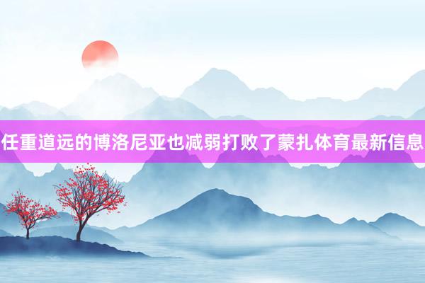 任重道远的博洛尼亚也减弱打败了蒙扎体育最新信息