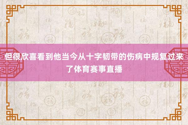 但很欣喜看到他当今从十字韧带的伤病中规复过来了体育赛事直播