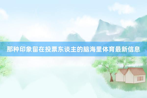 那种印象留在投票东谈主的脑海里体育最新信息