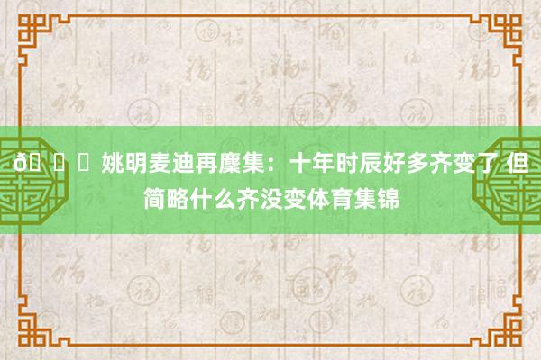 😍姚明麦迪再麇集：十年时辰好多齐变了 但简略什么齐没变体育集锦