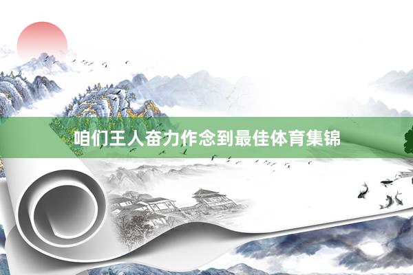 咱们王人奋力作念到最佳体育集锦