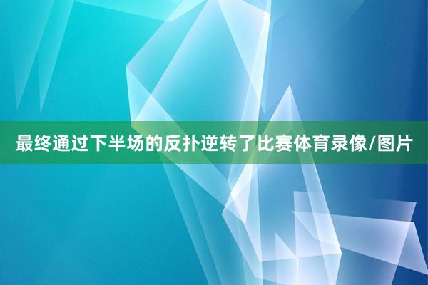 最终通过下半场的反扑逆转了比赛体育录像/图片