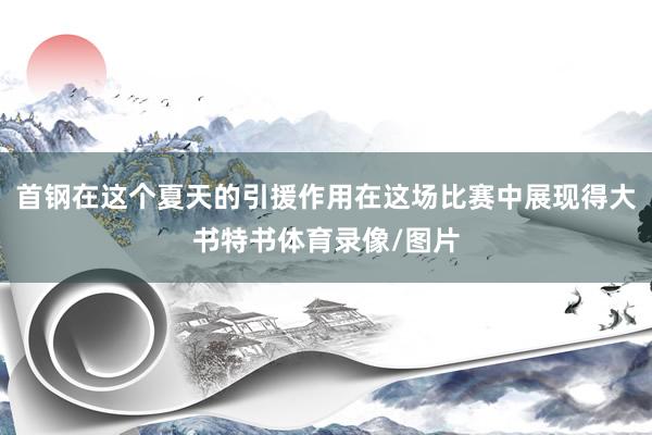 首钢在这个夏天的引援作用在这场比赛中展现得大书特书体育录像/图片