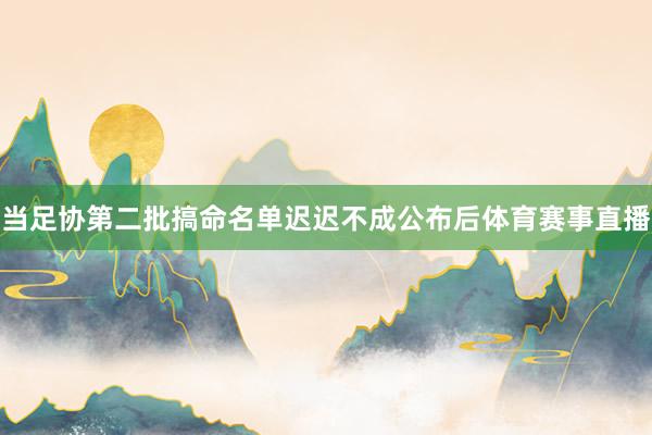 当足协第二批搞命名单迟迟不成公布后体育赛事直播