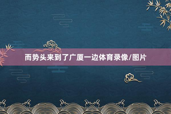 而势头来到了广厦一边体育录像/图片
