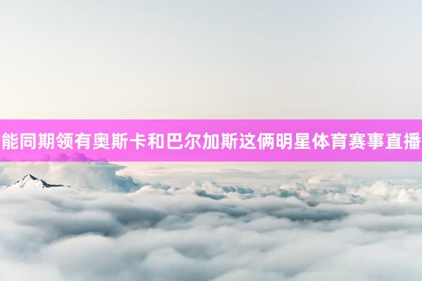 能同期领有奥斯卡和巴尔加斯这俩明星体育赛事直播