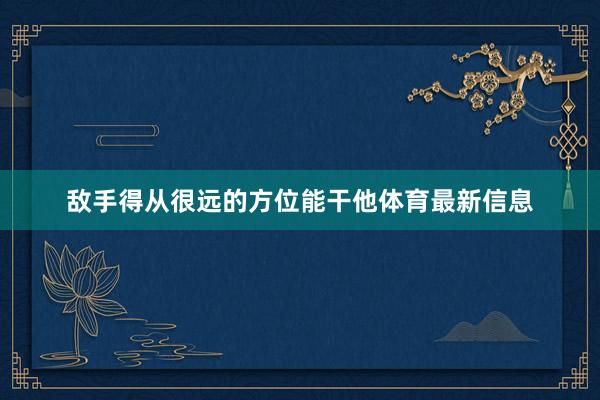 敌手得从很远的方位能干他体育最新信息