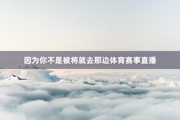 因为你不是被将就去那边体育赛事直播