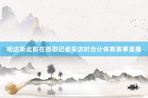 哈达斯此前在摄取记者采访时合计体育赛事直播