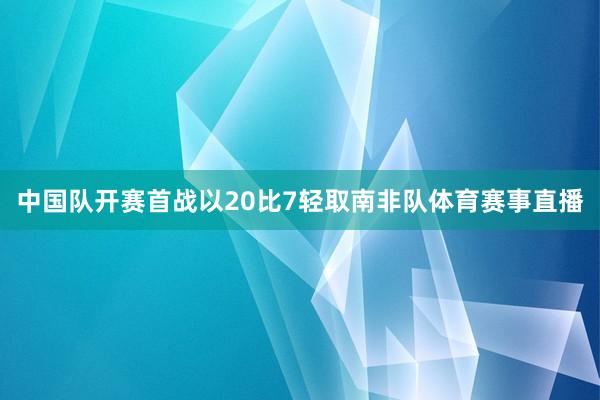 中国队开赛首战以20比7轻取南非队体育赛事直播