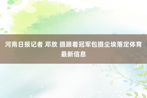 河南日报记者 邓放 摄跟着冠军包摄尘埃落定体育最新信息