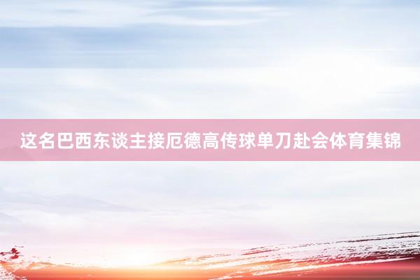 这名巴西东谈主接厄德高传球单刀赴会体育集锦