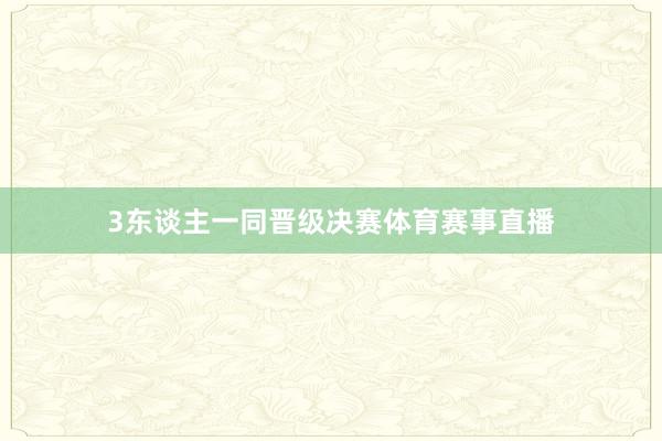 3东谈主一同晋级决赛体育赛事直播