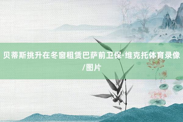 贝蒂斯挑升在冬窗租赁巴萨前卫保·维克托体育录像/图片