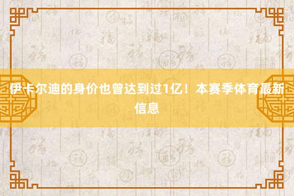 伊卡尔迪的身价也曾达到过1亿！　　本赛季体育最新信息