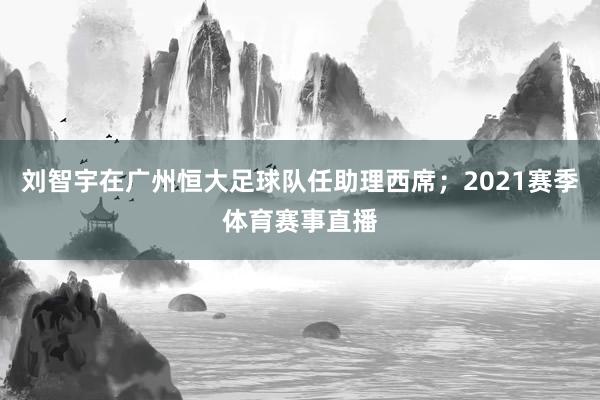 刘智宇在广州恒大足球队任助理西席；2021赛季体育赛事直播