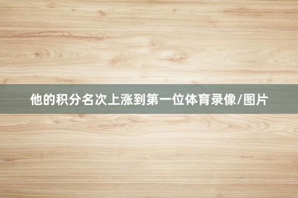 他的积分名次上涨到第一位体育录像/图片