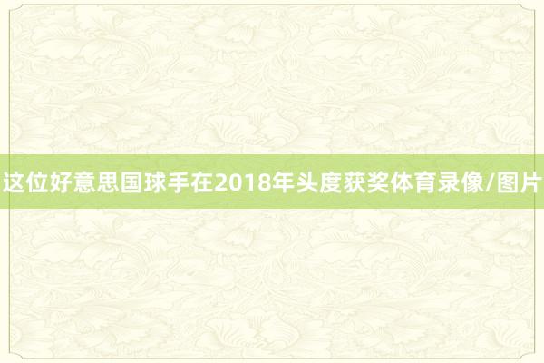 这位好意思国球手在2018年头度获奖体育录像/图片