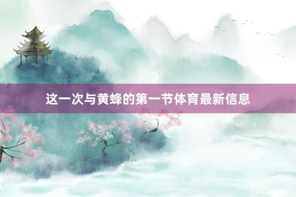 这一次与黄蜂的第一节体育最新信息
