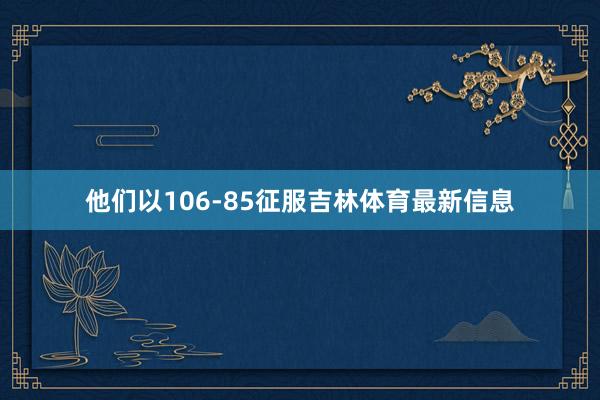 他们以106-85征服吉林体育最新信息