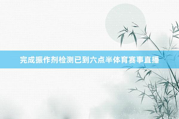 完成振作剂检测已到六点半体育赛事直播