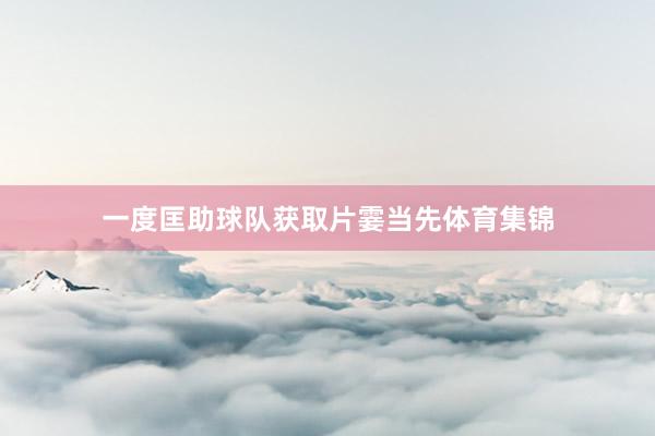 一度匡助球队获取片霎当先体育集锦