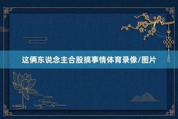 这俩东说念主合股搞事情体育录像/图片